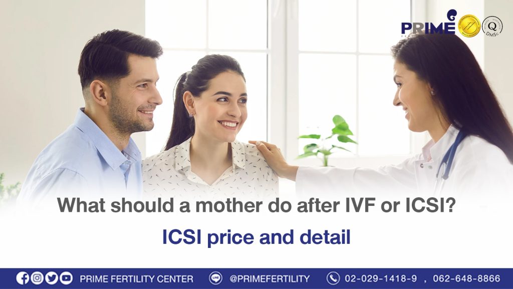 What should a mother do after IVF or ICSI? ICSI price and detail - หลังทำ ivf หรือ ICSI คุณแม่ควรปฏิบัติตัวอย่างไรดี พร้อมข้อมูล ทําอิ๊กซี่ ราคา หลังทำ ivf หรือ ICSI คุณแม่ควรปฏิบัติตัวอย่างไรดี พร้อมข้อมูล ทําอิ๊กซี่ ราคา