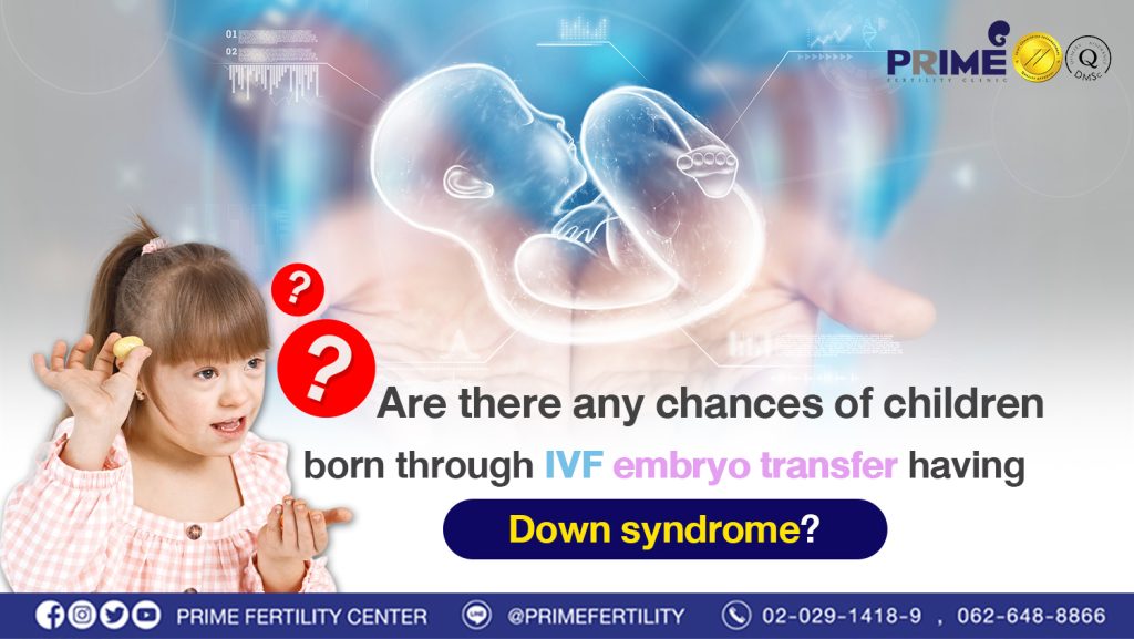 Are there any chances of children born through IVF embryo transfer having Down syndrome? - ย้ายตัวอ่อนทำเด็กหลอดแก้ว เด็กที่เกิดมายังมีโอกาสเป็นดาวน์ซินโดรมหรือไม่ web ย้ายตัวอ่อนทำเด็กหลอดแก้ว เด็กที่เกิดมายังมีโอกาสเป็นดาวน์ซินโดรมหรือไม่ web